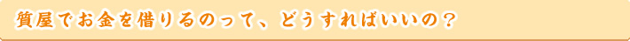 質屋でお金を借りるのって、どうすればいいの？